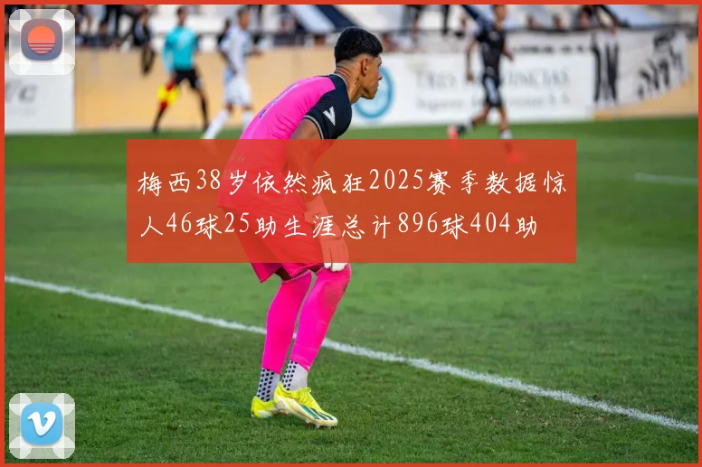 梅西38岁依然疯狂2025赛季数据惊人46球25助生涯总计896球404助
