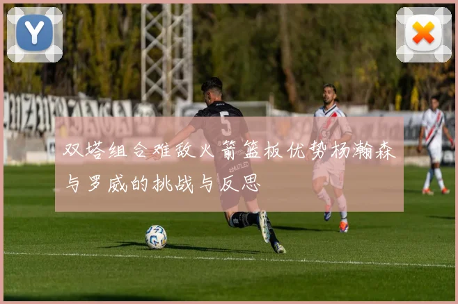 双塔组合难敌火箭篮板优势杨瀚森与罗威的挑战与反思