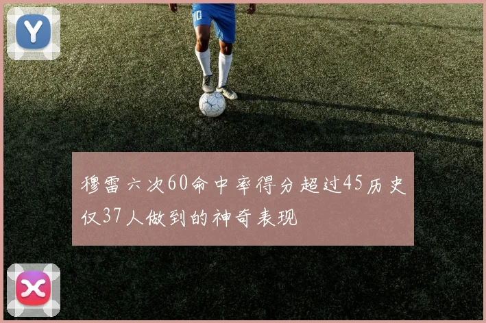 穆雷六次60命中率得分超过45历史仅37人做到的神奇表现