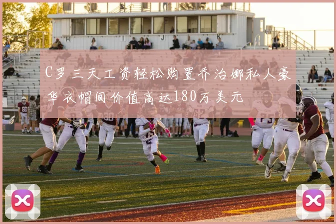C罗三天工资轻松购置乔治娜私人豪华衣帽间价值高达180万美元