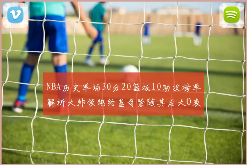 NBA历史单场30分20篮板10助攻榜单解析大帅领跑约基奇紧随其后大O表现不俗