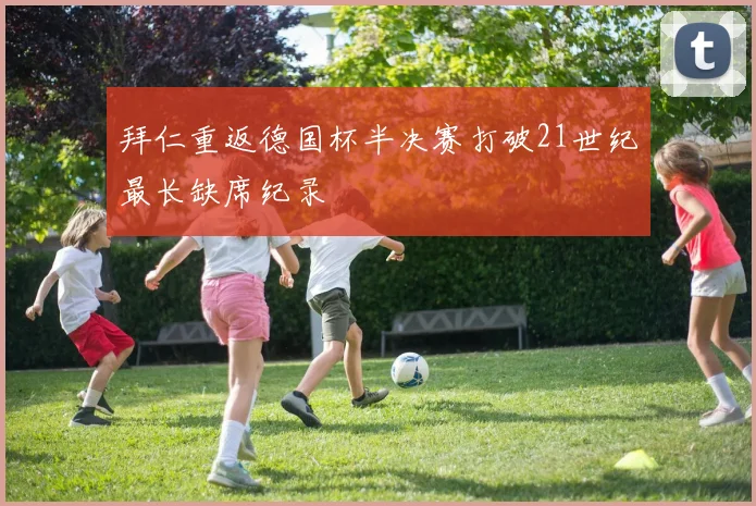 拜仁重返德国杯半决赛打破21世纪最长缺席纪录