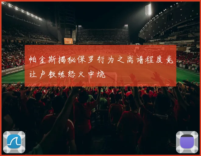 帕金斯揭秘保罗行为之离谱程度竟让卢教练怒火中烧