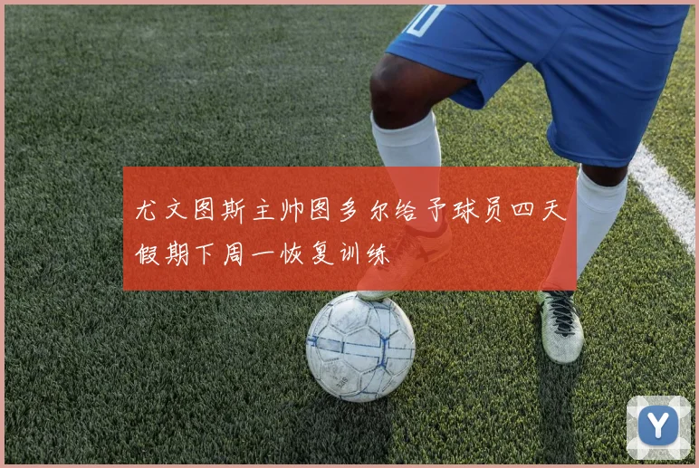 尤文图斯主帅图多尔给予球员四天假期下周一恢复训练