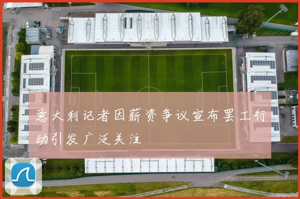 意大利记者因薪资争议宣布罢工行动引发广泛关注