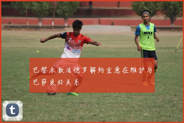 巴黎未激活德罗解约金意在维护与巴萨良好关系