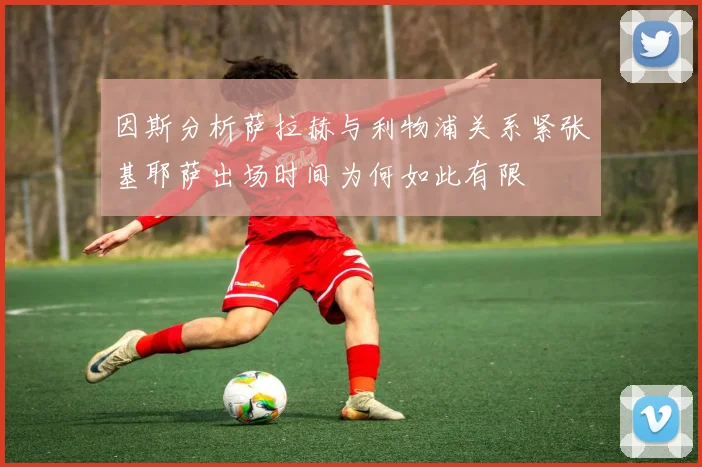 因斯分析萨拉赫与利物浦关系紧张基耶萨出场时间为何如此有限