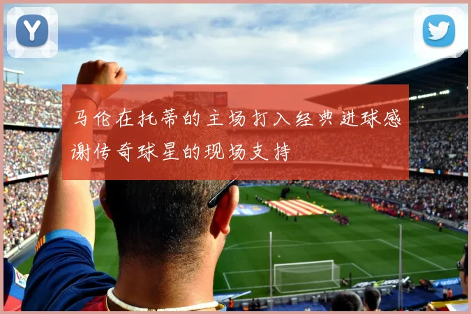 马伦在托蒂的主场打入经典进球感谢传奇球星的现场支持