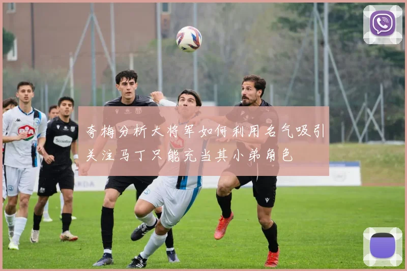 夸梅分析大将军如何利用名气吸引关注马丁只能充当其小弟角色