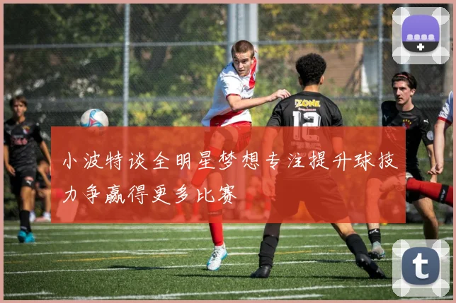 小波特谈全明星梦想专注提升球技力争赢得更多比赛