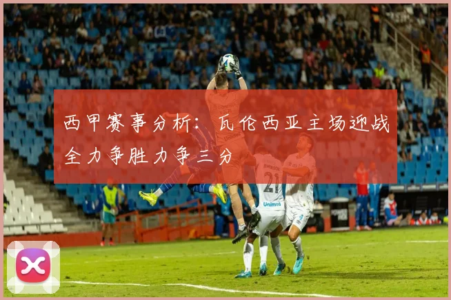 西甲赛事分析：瓦伦西亚主场迎战全力争胜力争三分