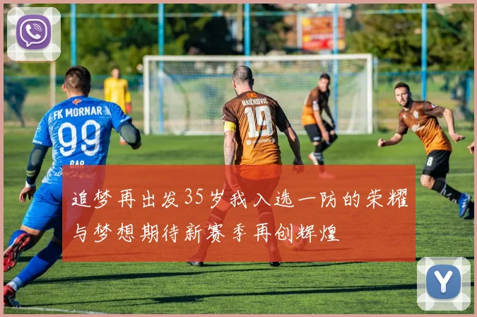 追梦再出发35岁我入选一防的荣耀与梦想期待新赛季再创辉煌
