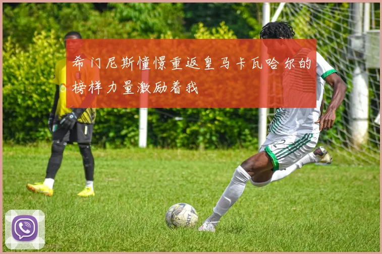 希门尼斯憧憬重返皇马卡瓦哈尔的榜样力量激励着我