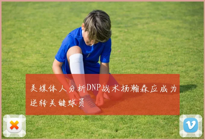 美媒体人分析DNP战术杨瀚森应成为逆转关键球员