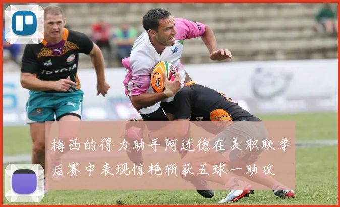 梅西的得力助手阿连德在美职联季后赛中表现惊艳斩获五球一助攻