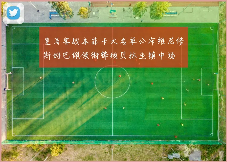 皇马客战本菲卡大名单公布维尼修斯姆巴佩领衔锋线贝林坐镇中场