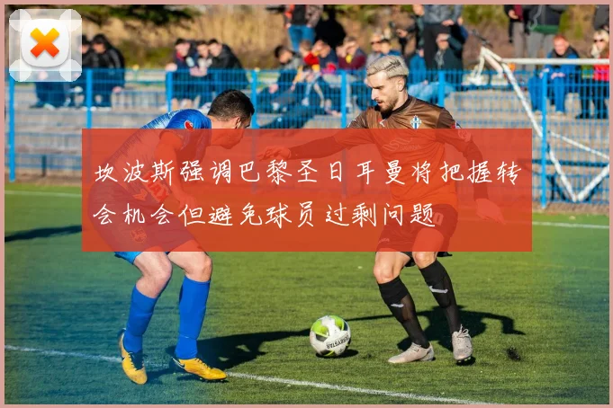坎波斯强调巴黎圣日耳曼将把握转会机会但避免球员过剩问题