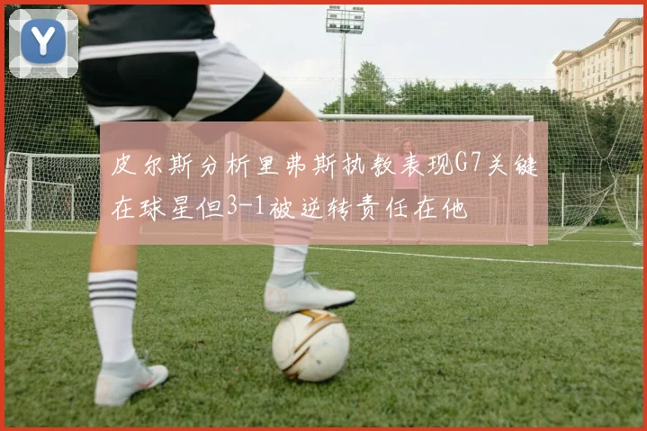 皮尔斯分析里弗斯执教表现G7关键在球星但3-1被逆转责任在他