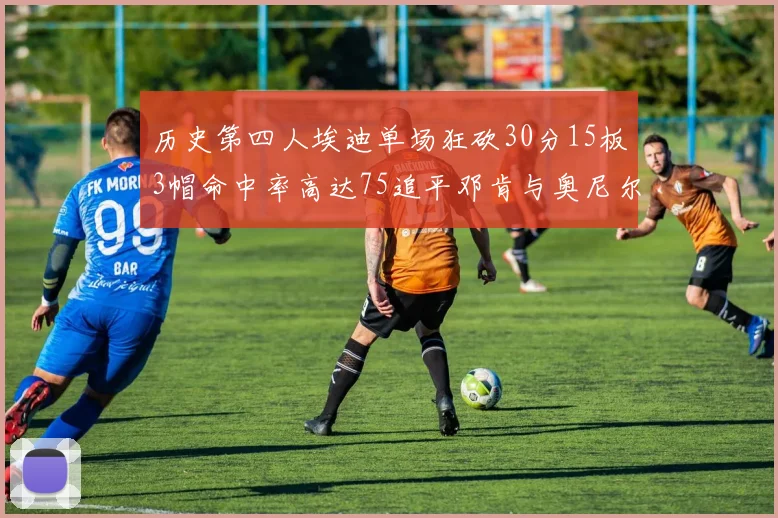 历史第四人埃迪单场狂砍30分15板3帽命中率高达75追平邓肯与奥尼尔辉煌成就