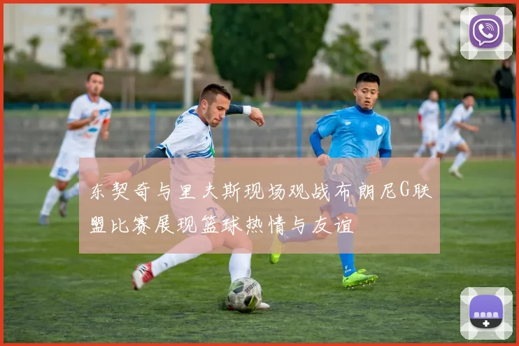 东契奇与里夫斯现场观战布朗尼G联盟比赛展现篮球热情与友谊