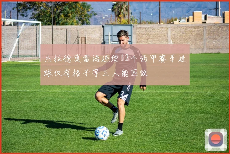 杰拉德莫雷诺连续12个西甲赛季进球仅有格子等三人能匹敌