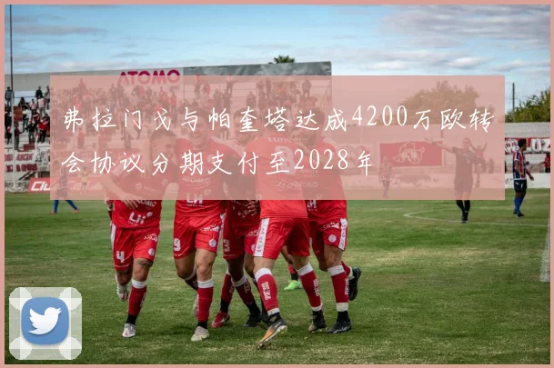 弗拉门戈与帕奎塔达成4200万欧转会协议分期支付至2028年