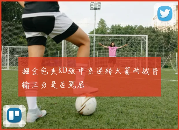 掘金包夹KD致申京逆转火箭两战皆输三分是否冤屈
