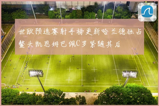 世欧预选赛射手榜更新哈兰德独占鳌头凯恩姆巴佩C罗紧随其后