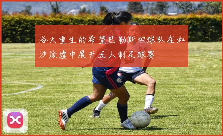 浴火重生的希望巴勒斯坦球队在加沙废墟中展开五人制足球赛