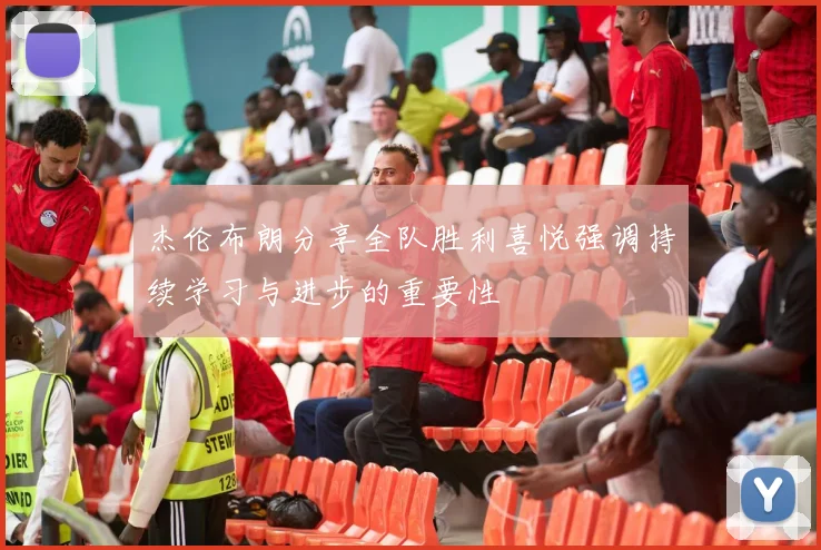 杰伦布朗分享全队胜利喜悦强调持续学习与进步的重要性