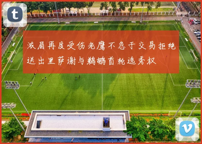 浓眉再度受伤老鹰不急于交易拒绝送出里萨谢与鹈鹕首轮选秀权