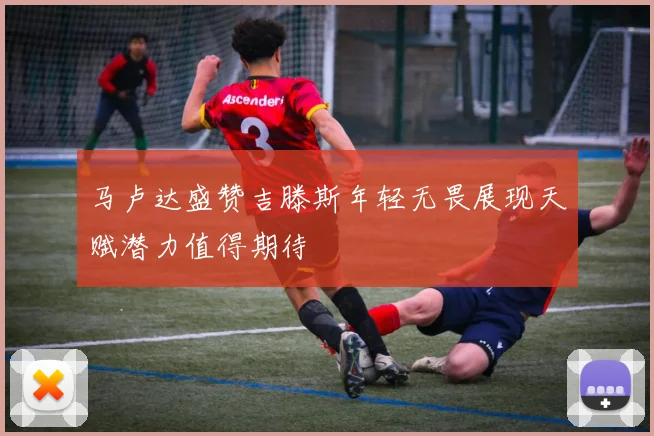 马卢达盛赞吉滕斯年轻无畏展现天赋潜力值得期待