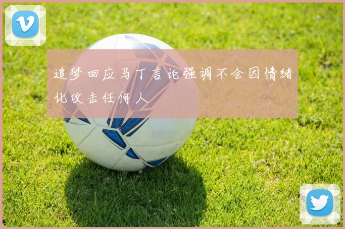 追梦回应马丁言论强调不会因情绪化攻击任何人