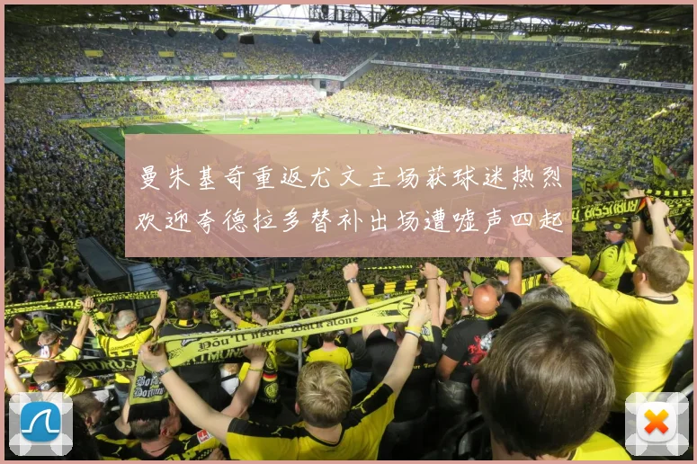 曼朱基奇重返尤文主场获球迷热烈欢迎夸德拉多替补出场遭嘘声四起