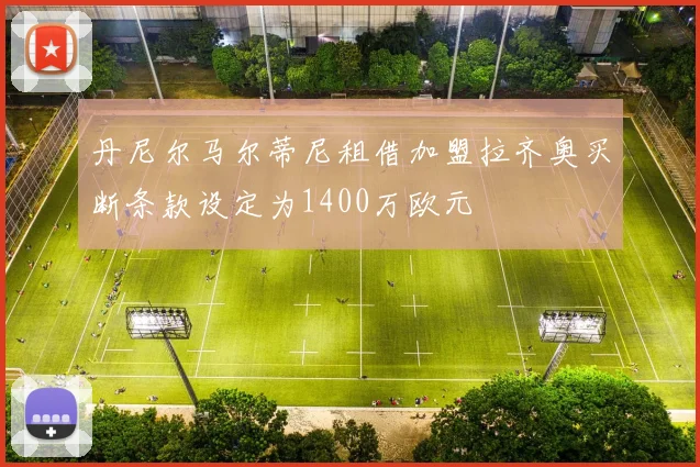 丹尼尔马尔蒂尼租借加盟拉齐奥买断条款设定为1400万欧元