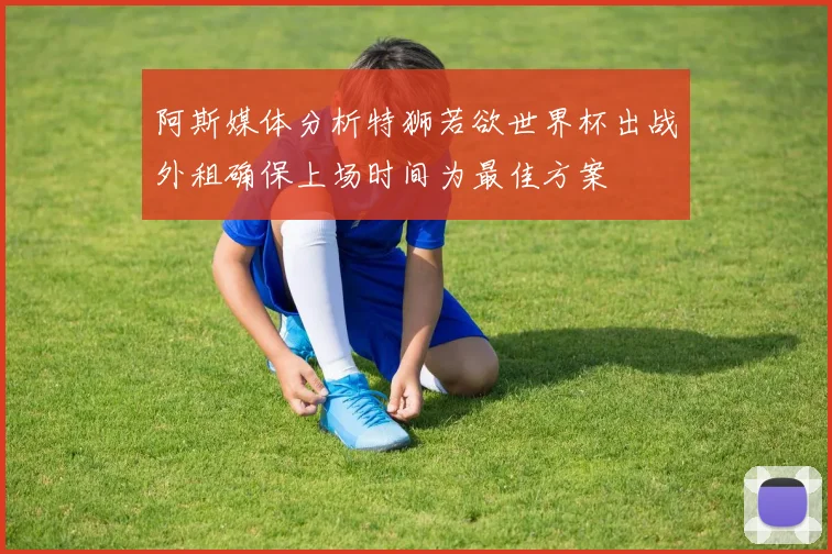 阿斯媒体分析特狮若欲世界杯出战外租确保上场时间为最佳方案