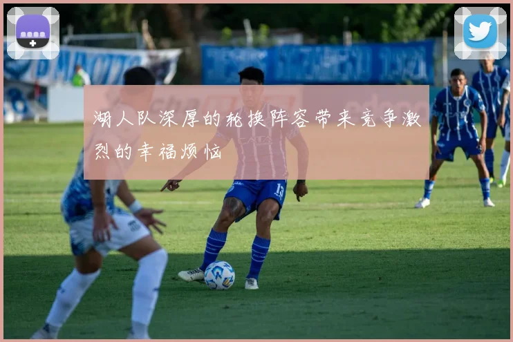 湖人队深厚的轮换阵容带来竞争激烈的幸福烦恼