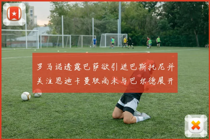 罗马诺透露巴萨欲引进巴斯托尼并关注恩迪卡曼联尚未与巴尔德展开谈判