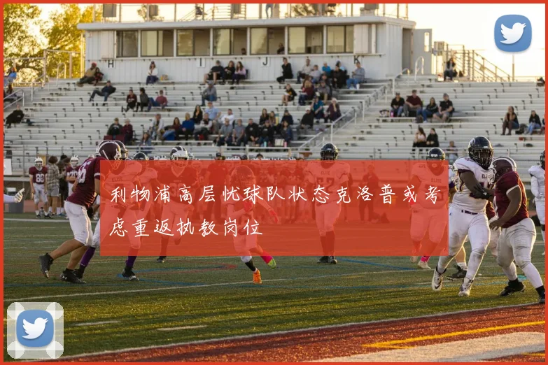 利物浦高层忧球队状态克洛普或考虑重返执教岗位