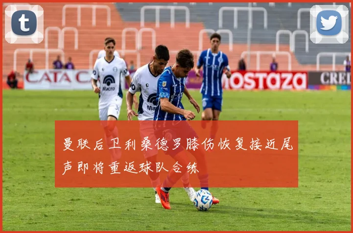 曼联后卫利桑德罗膝伤恢复接近尾声即将重返球队合练
