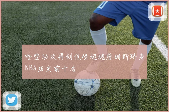 哈登助攻再创佳绩超越詹姆斯跻身NBA历史前十名