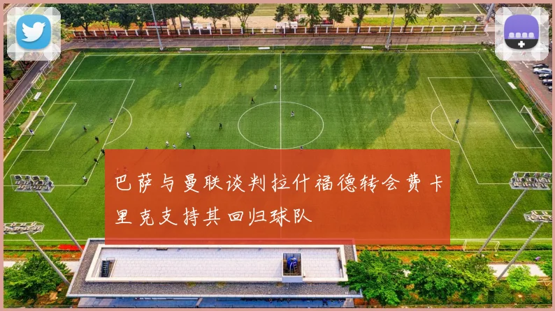巴萨与曼联谈判拉什福德转会费卡里克支持其回归球队