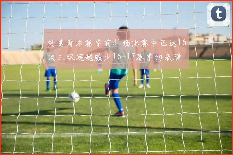 约基奇本赛季前31场比赛中已达16次三双超越威少16-17赛季的表现