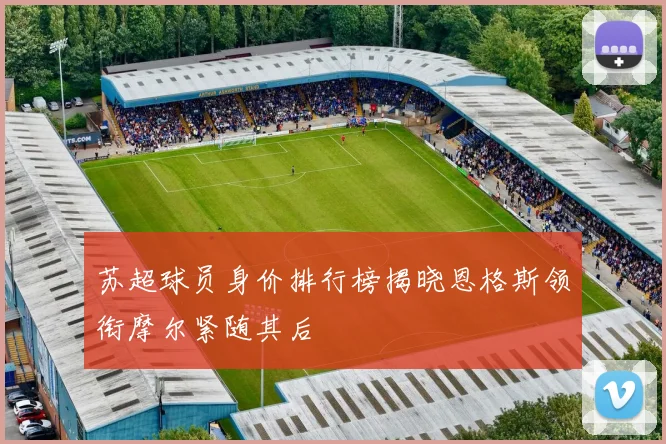 苏超球员身价排行榜揭晓恩格斯领衔摩尔紧随其后
