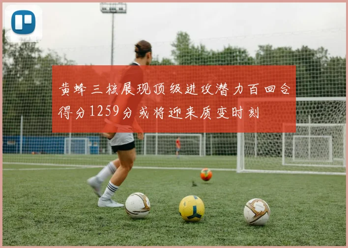 黄蜂三核展现顶级进攻潜力百回合得分1259分或将迎来质变时刻